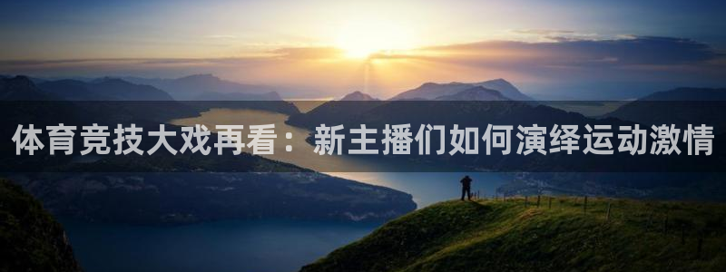赏金国际pg：体育竞技大戏再看：新主播们如何演绎运动激情