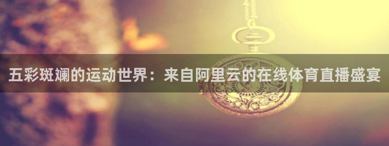 赏金游app官网下载：五彩斑斓的运动世界：来自阿里云的在线体育直播盛宴