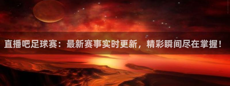 赏金游官方网站入口：直播吧足球赛：最新赛事实时更新，精彩瞬间尽在掌握！